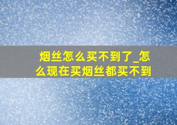 烟丝怎么买不到了_怎么现在买烟丝都买不到