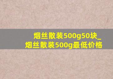 烟丝散装500g50块_烟丝散装500g最低价格