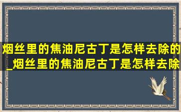 烟丝里的焦油尼古丁是怎样去除的_烟丝里的焦油尼古丁是怎样去除