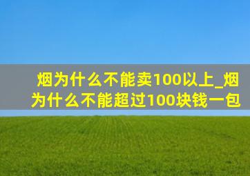 烟为什么不能卖100以上_烟为什么不能超过100块钱一包