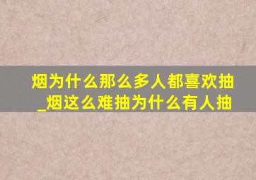 烟为什么那么多人都喜欢抽_烟这么难抽为什么有人抽