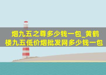 烟九五之尊多少钱一包_黄鹤楼九五(低价烟批发网)多少钱一包