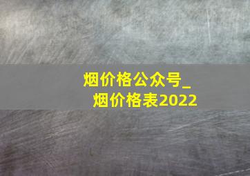 烟价格公众号_烟价格表2022