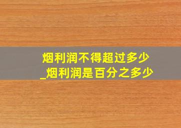 烟利润不得超过多少_烟利润是百分之多少