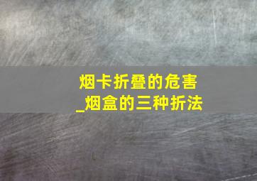 烟卡折叠的危害_烟盒的三种折法