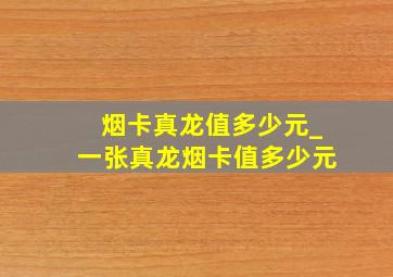 烟卡真龙值多少元_一张真龙烟卡值多少元