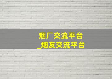 烟厂交流平台_烟友交流平台