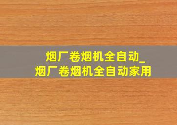 烟厂卷烟机全自动_烟厂卷烟机全自动家用