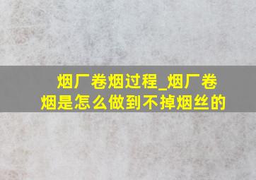 烟厂卷烟过程_烟厂卷烟是怎么做到不掉烟丝的