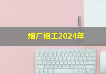 烟厂招工2024年