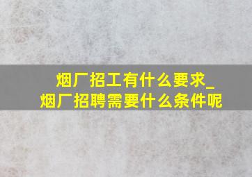 烟厂招工有什么要求_烟厂招聘需要什么条件呢