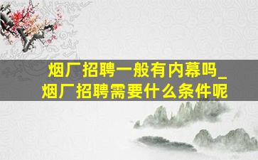 烟厂招聘一般有内幕吗_烟厂招聘需要什么条件呢