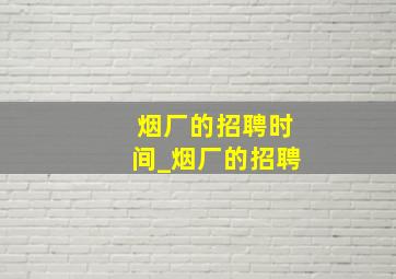 烟厂的招聘时间_烟厂的招聘