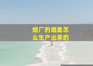 烟厂的烟是怎么生产出来的