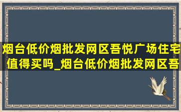 烟台(低价烟批发网)区吾悦广场住宅值得买吗_烟台(低价烟批发网)区吾悦广场