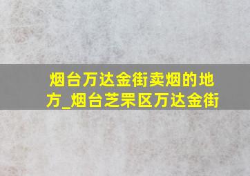 烟台万达金街卖烟的地方_烟台芝罘区万达金街