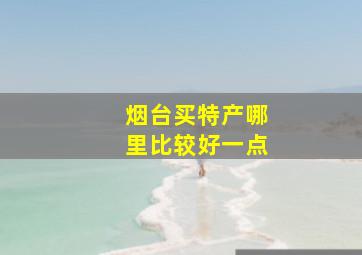 烟台买特产哪里比较好一点