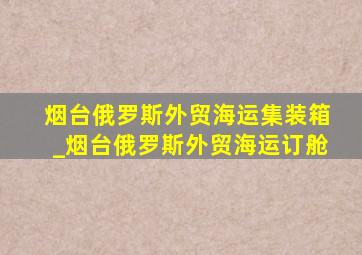 烟台俄罗斯外贸海运集装箱_烟台俄罗斯外贸海运订舱