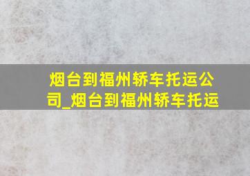 烟台到福州轿车托运公司_烟台到福州轿车托运