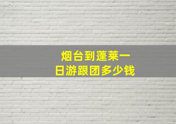 烟台到蓬莱一日游跟团多少钱