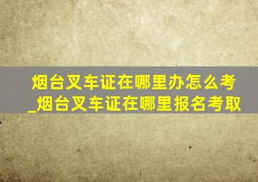 烟台叉车证在哪里办怎么考_烟台叉车证在哪里报名考取