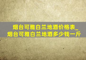 烟台可雅白兰地酒价格表_烟台可雅白兰地酒多少钱一斤