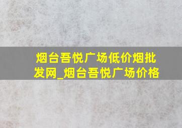 烟台吾悦广场(低价烟批发网)_烟台吾悦广场价格