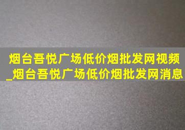 烟台吾悦广场(低价烟批发网)视频_烟台吾悦广场(低价烟批发网)消息