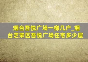 烟台吾悦广场一梯几户_烟台芝罘区吾悦广场住宅多少层