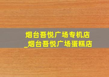 烟台吾悦广场专机店_烟台吾悦广场蛋糕店