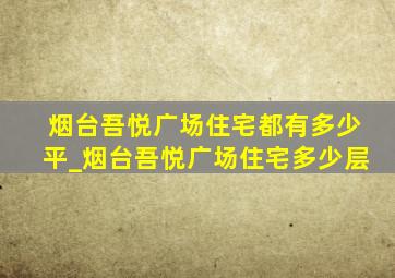 烟台吾悦广场住宅都有多少平_烟台吾悦广场住宅多少层