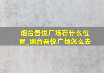 烟台吾悦广场在什么位置_烟台吾悦广场怎么去