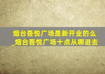 烟台吾悦广场是新开业的么_烟台吾悦广场十点从哪进去