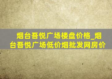 烟台吾悦广场楼盘价格_烟台吾悦广场(低价烟批发网)房价