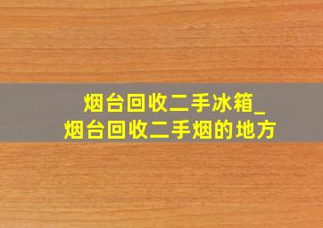 烟台回收二手冰箱_烟台回收二手烟的地方