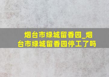 烟台市绿城留香园_烟台市绿城留香园停工了吗