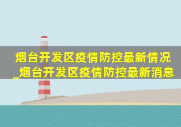 烟台开发区疫情防控最新情况_烟台开发区疫情防控最新消息