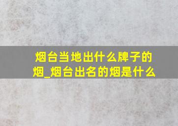 烟台当地出什么牌子的烟_烟台出名的烟是什么