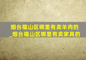 烟台福山区哪里有卖羊肉的_烟台福山区哪里有卖家具的