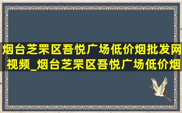 烟台芝罘区吾悦广场(低价烟批发网)视频_烟台芝罘区吾悦广场(低价烟批发网)消息