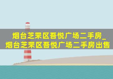 烟台芝罘区吾悦广场二手房_烟台芝罘区吾悦广场二手房出售