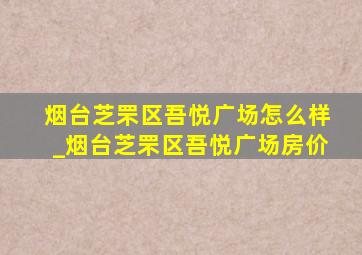 烟台芝罘区吾悦广场怎么样_烟台芝罘区吾悦广场房价