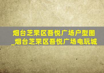 烟台芝罘区吾悦广场户型图_烟台芝罘区吾悦广场电玩城