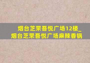 烟台芝罘吾悦广场12楼_烟台芝罘吾悦广场麻辣香锅