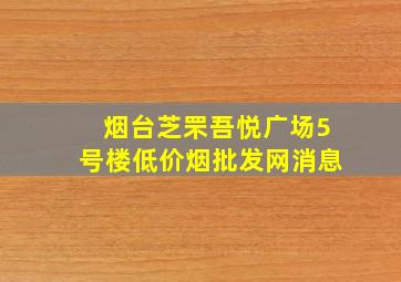 烟台芝罘吾悦广场5号楼(低价烟批发网)消息