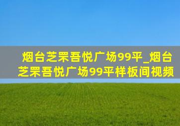 烟台芝罘吾悦广场99平_烟台芝罘吾悦广场99平样板间视频