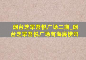 烟台芝罘吾悦广场二期_烟台芝罘吾悦广场有海底捞吗