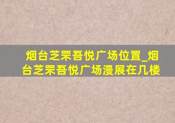 烟台芝罘吾悦广场位置_烟台芝罘吾悦广场漫展在几楼