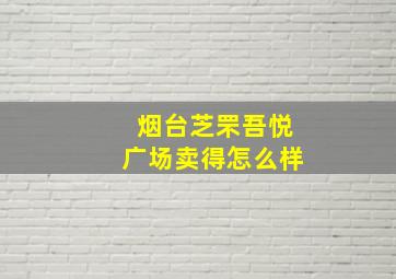 烟台芝罘吾悦广场卖得怎么样