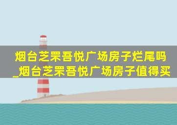 烟台芝罘吾悦广场房子烂尾吗_烟台芝罘吾悦广场房子值得买